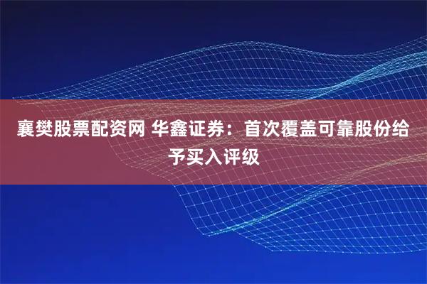 襄樊股票配资网 华鑫证券:首次覆盖可靠股份给予买入评级