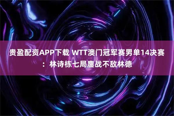贵盈配资APP下载 WTT澳门冠军赛男单14决赛：林诗栋七局鏖战不敌林德