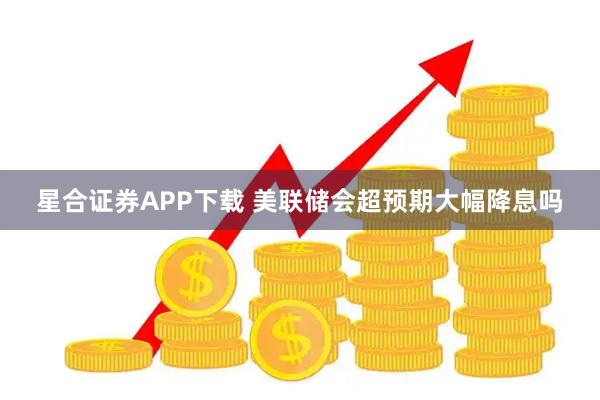 星合证券APP下载 美联储会超预期大幅降息吗