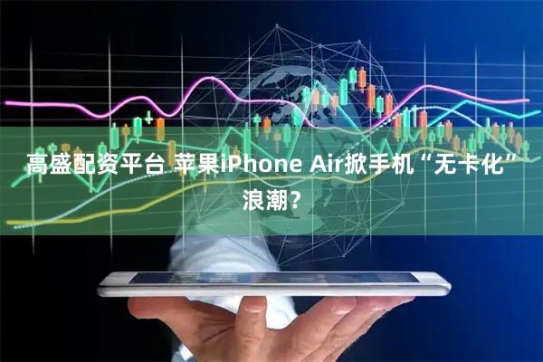高盛配资平台 苹果iPhone Air掀手机“无卡化”浪潮?