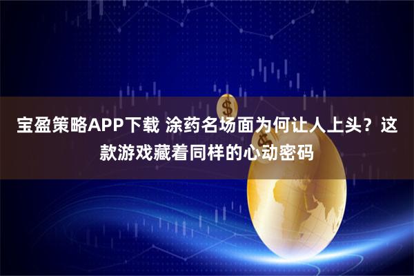 宝盈策略APP下载 涂药名场面为何让人上头?这款游戏藏着同样的心动密码