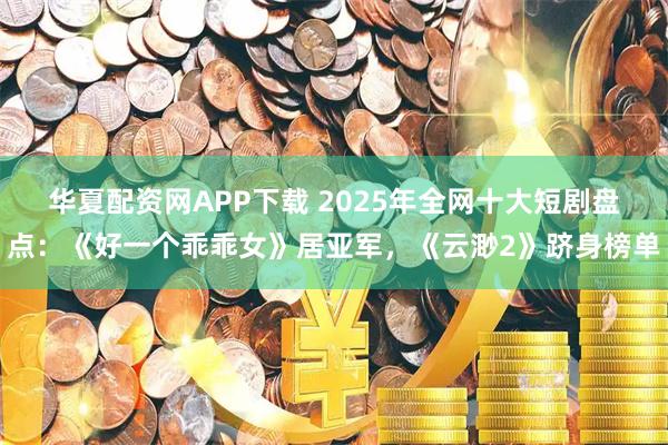 华夏配资网APP下载 2025年全网十大短剧盘点:《好一个乖乖女》居亚军,《云渺2》跻身榜单