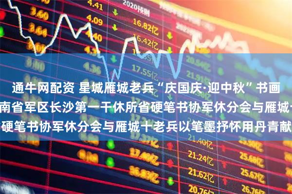 通牛网配资 星城雁城老兵“庆国庆·迎中秋”书画交流笔会激 情澎湃——湖南省军区长沙第一干休所省硬笔书协军休分会与雁城十老兵以笔墨抒怀用丹青献礼