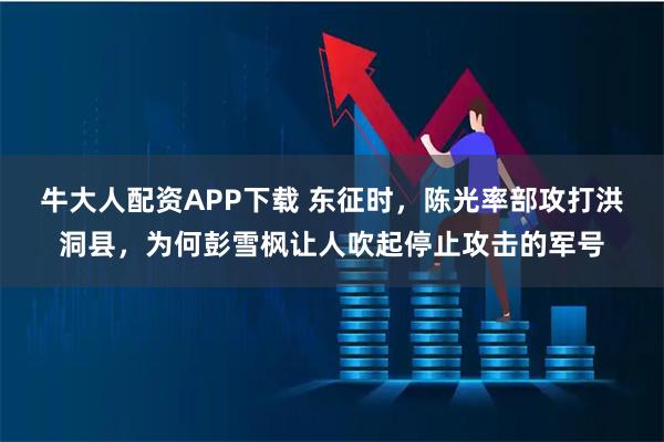 牛大人配资APP下载 东征时,陈光率部攻打洪洞县,为何彭雪枫让人吹起停止攻击的军号