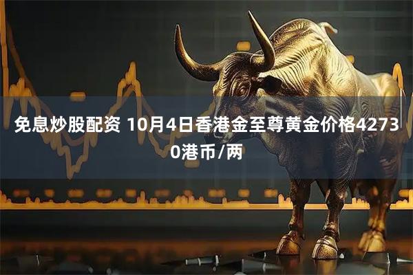 免息炒股配资 10月4日香港金至尊黄金价格42730港币/两