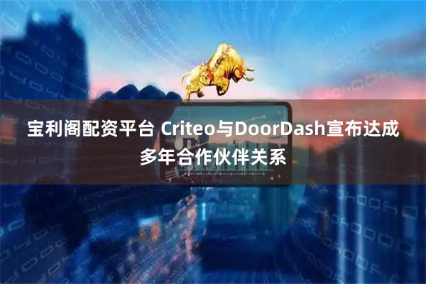 宝利阁配资平台 Criteo与DoorDash宣布达成多年合作伙伴关系