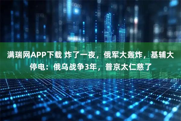 满瑞网APP下载 炸了一夜，俄军大轰炸，基辅大停电：俄乌战争3年，普京太仁慈了