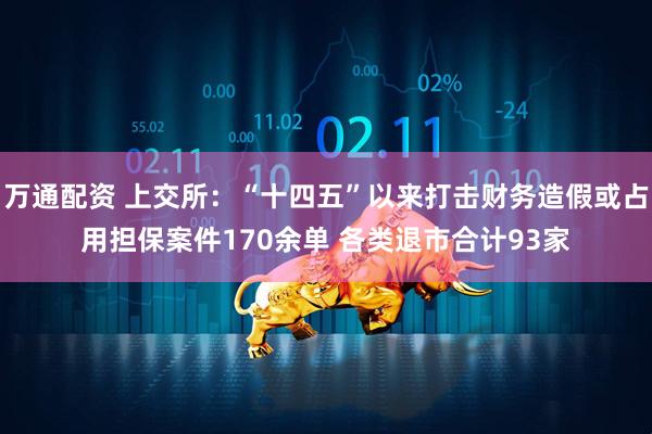 万通配资 上交所:“十四五”以来打击财务造假或占用担保案件170余单 各类退市合计93家