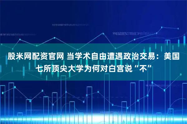 股米网配资官网 当学术自由遭遇政治交易：美国七所顶尖大学为何对白宫说“不”
