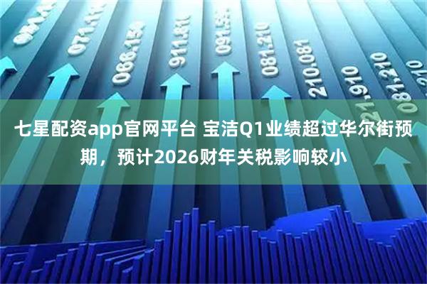 七星配资app官网平台 宝洁Q1业绩超过华尔街预期,预计2026财年关税影响较小