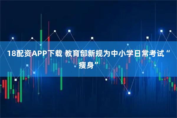 18配资APP下载 教育部新规为中小学日常考试“瘦身”