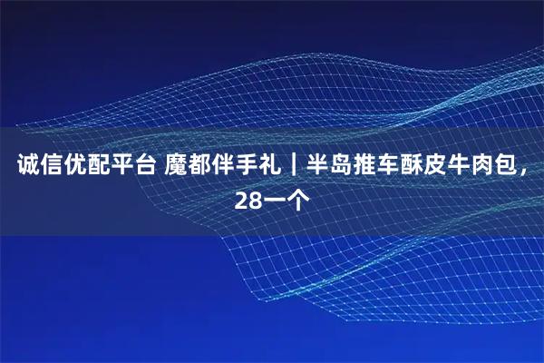 诚信优配平台 魔都伴手礼｜半岛推车酥皮牛肉包，28一个