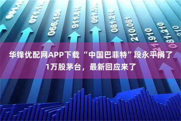 华锋优配网APP下载 “中国巴菲特”段永平捐了1万股茅台，最新回应来了