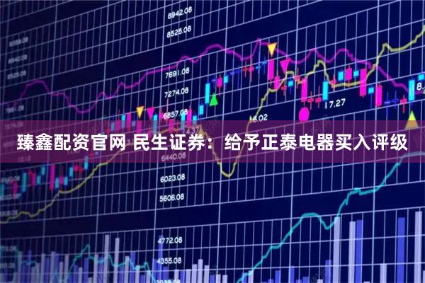 臻鑫配资官网 民生证券：给予正泰电器买入评级