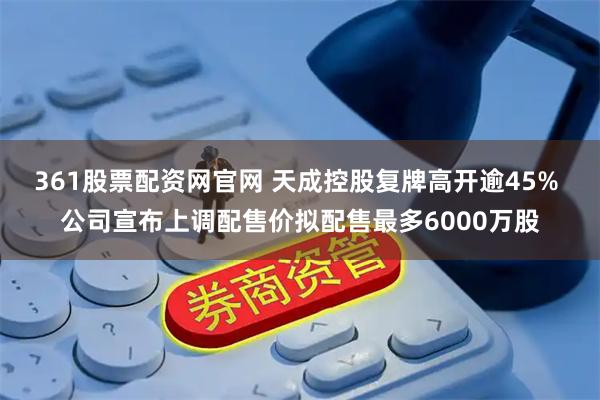 361股票配资网官网 天成控股复牌高开逾45% 公司宣布上调配售价拟配售最多6000万股