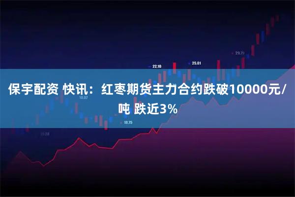 保宇配资 快讯：红枣期货主力合约跌破10000元/吨 跌近3%