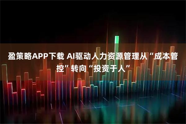 盈策略APP下载 AI驱动人力资源管理从“成本管控”转向“投资于人”