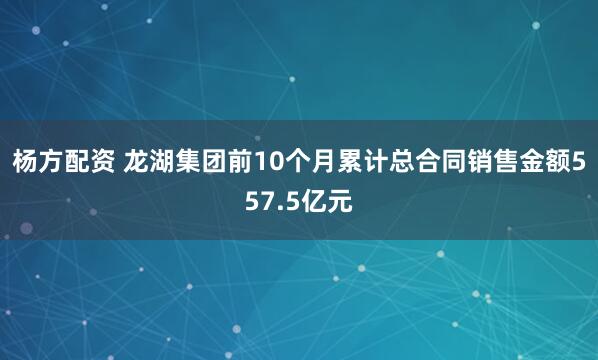 杨方配资 龙湖集团前10个月累计总合同销售金额557.5亿元