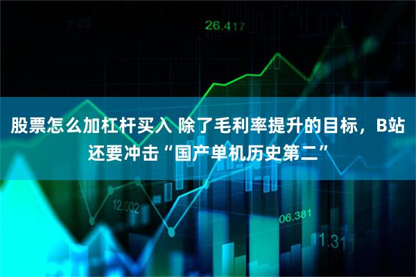 股票怎么加杠杆买入 除了毛利率提升的目标，B站还要冲击“国产单机历史第二”