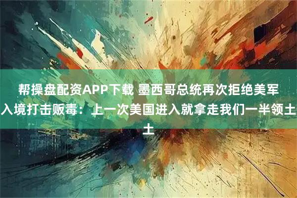 帮操盘配资APP下载 墨西哥总统再次拒绝美军入境打击贩毒：上一次美国进入就拿走我们一半领土