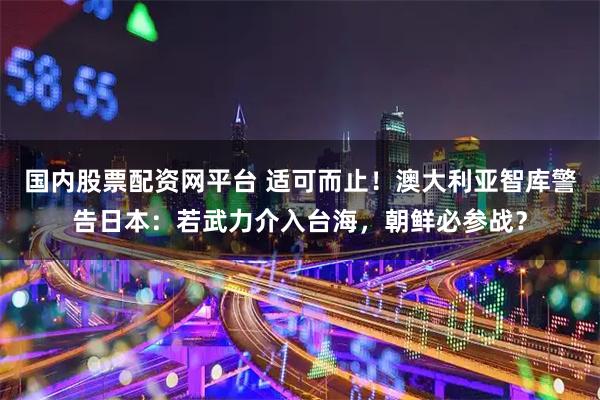 国内股票配资网平台 适可而止！澳大利亚智库警告日本：若武力介入台海，朝鲜必参战？