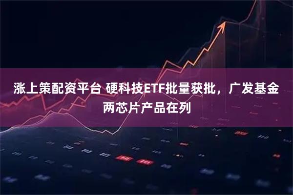 涨上策配资平台 硬科技ETF批量获批，广发基金两芯片产品在列
