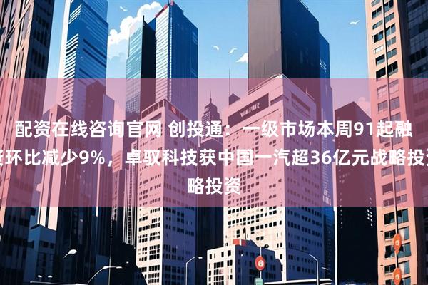 配资在线咨询官网 创投通：一级市场本周91起融资环比减少9%，卓驭科技获中国一汽超36亿元战略投资