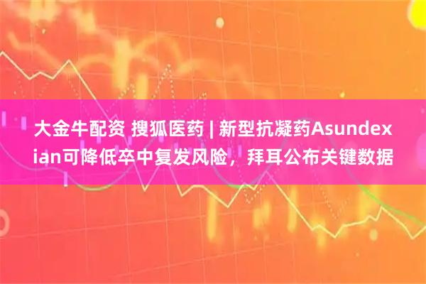大金牛配资 搜狐医药 | 新型抗凝药Asundexian可降低卒中复发风险，拜耳公布关键数据