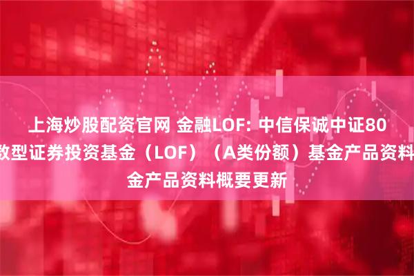 上海炒股配资官网 金融LOF: 中信保诚中证800金融指数型证券投资基金（LOF）（A类份额）基金产品资料概要更新