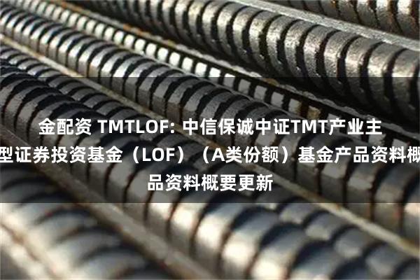 金配资 TMTLOF: 中信保诚中证TMT产业主题指数型证券投资基金(LOF)(A类份额)基金产品资料概要更新