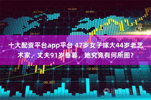 十大配资平台app平台 47岁女子嫁大44岁老艺术家，丈夫91岁垂暮，她究竟有何所图？