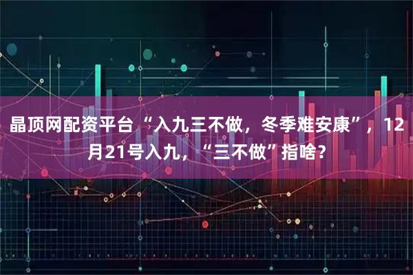 晶顶网配资平台 “入九三不做，冬季难安康”，12月21号入九，“三不做”指啥？