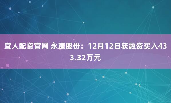 宜人配资官网 永臻股份：12月12日获融资买入433.32万元