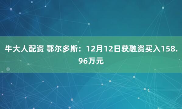 牛大人配资 鄂尔多斯:12月12日获融资买入158.96万元