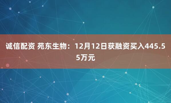 诚信配资 苑东生物：12月12日获融资买入445.55万元