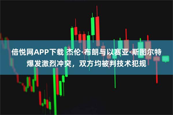 倍悦网APP下载 杰伦·布朗与以赛亚·斯图尔特爆发激烈冲突，双方均被判技术犯规
