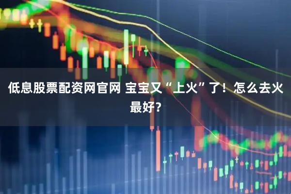 低息股票配资网官网 宝宝又“上火”了！怎么去火最好？