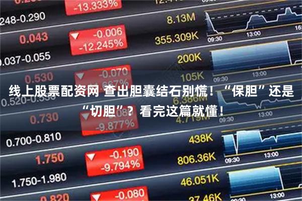 线上股票配资网 查出胆囊结石别慌！“保胆”还是“切胆”？看完这篇就懂！