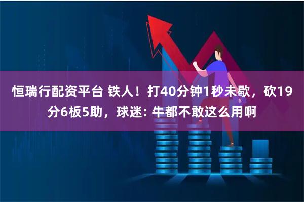 恒瑞行配资平台 铁人!打40分钟1秒未歇,砍19分6板5助,球迷: 牛都不敢这么用啊