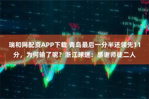 瑞和网配资APP下载 青岛最后一分半还领先11分，为何输了呢？浙江球迷：感谢师徒二人
