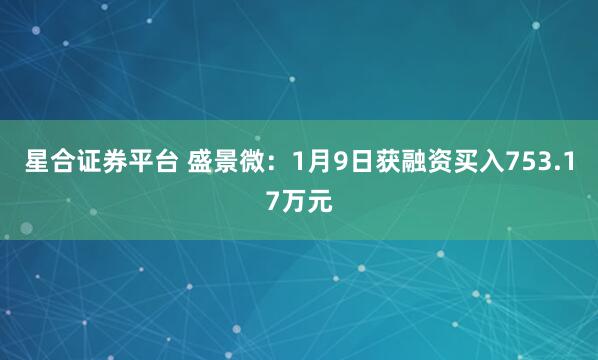 星合证券平台 盛景微：1月9日获融资买入753.17万元
