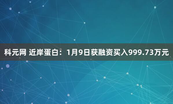科元网 近岸蛋白：1月9日获融资买入999.73万元
