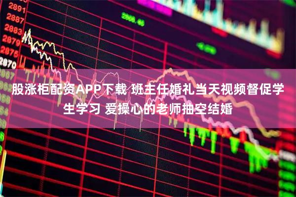 股涨柜配资APP下载 班主任婚礼当天视频督促学生学习 爱操心的老师抽空结婚