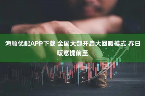 海顺优配APP下载 全国大部开启大回暖模式 春日暖意提前至