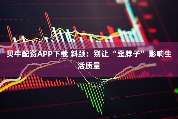 贝牛配资APP下载 斜颈：别让 “歪脖子” 影响生活质量