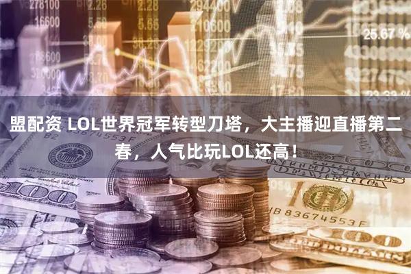 盟配资 LOL世界冠军转型刀塔，大主播迎直播第二春，人气比玩LOL还高！
