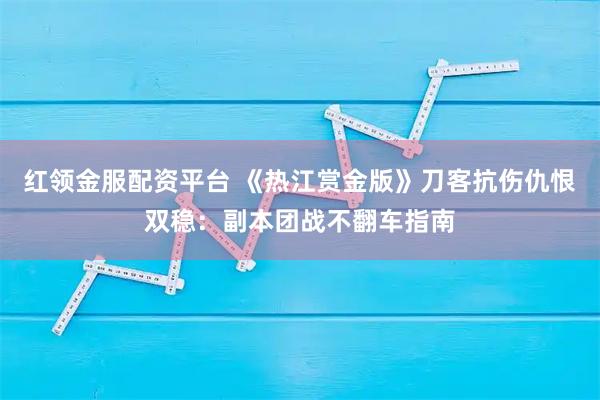 红领金服配资平台 《热江赏金版》刀客抗伤仇恨双稳：副本团战不翻车指南