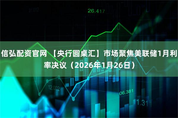 信弘配资官网 【央行圆桌汇】市场聚焦美联储1月利率决议（2026年1月26日）