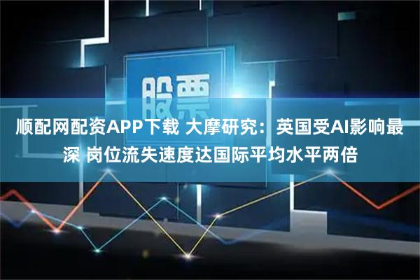 顺配网配资APP下载 大摩研究：英国受AI影响最深 岗位流失速度达国际平均水平两倍