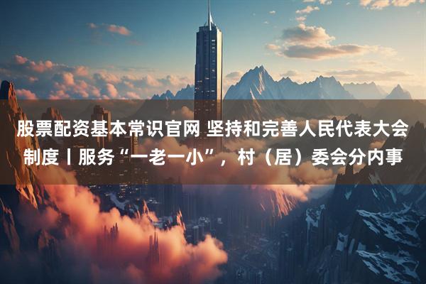 股票配资基本常识官网 坚持和完善人民代表大会制度丨服务“一老一小”，村（居）委会分内事